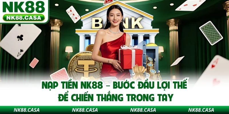 Nạp Tiền NK88 – Bước Đầu Lợi Thế Để Chiến Thắng Trong Tay